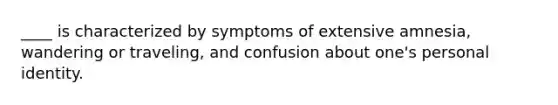 ____ is characterized by symptoms of extensive amnesia, wandering or traveling, and confusion about one's personal identity.