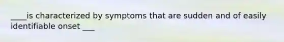 ____is characterized by symptoms that are sudden and of easily identifiable onset ___