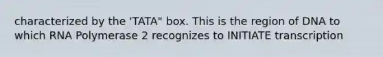 characterized by the 'TATA" box. This is the region of DNA to which RNA Polymerase 2 recognizes to INITIATE transcription