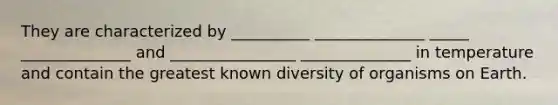 They are characterized by __________ ______________ _____ ______________ and ________________ ______________ in temperature and contain the greatest known diversity of organisms on Earth.