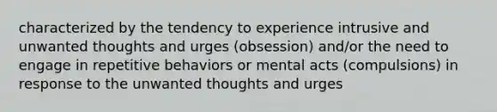 characterized by the tendency to experience intrusive and unwanted thoughts and urges (obsession) and/or the need to engage in repetitive behaviors or mental acts (compulsions) in response to the unwanted thoughts and urges