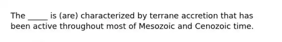 The _____ is (are) characterized by terrane accretion that has been active throughout most of Mesozoic and Cenozoic time.