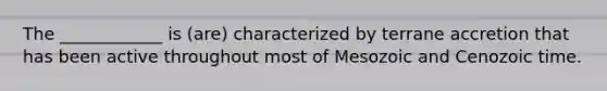 The ____________ is (are) characterized by terrane accretion that has been active throughout most of Mesozoic and Cenozoic time.