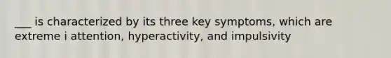 ___ is characterized by its three key symptoms, which are extreme i attention, hyperactivity, and impulsivity