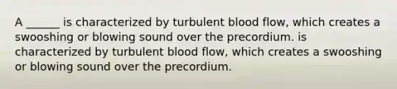 A ______ is characterized by turbulent blood flow, which creates a swooshing or blowing sound over the precordium. is characterized by turbulent blood flow, which creates a swooshing or blowing sound over the precordium.