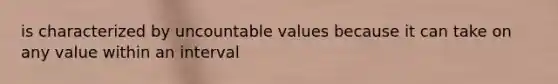 is characterized by uncountable values because it can take on any value within an interval