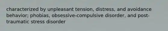 characterized by unpleasant tension, distress, and avoidance behavior; phobias, obsessive-compulsive disorder, and post-traumatic stress disorder