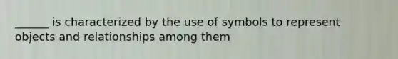 ______ is characterized by the use of symbols to represent objects and relationships among them