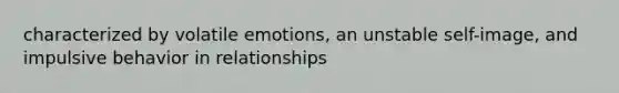 characterized by volatile emotions, an unstable self-image, and impulsive behavior in relationships