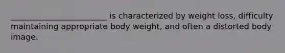 ________________________ is characterized by weight loss, difficulty maintaining appropriate body weight, and often a distorted body image.