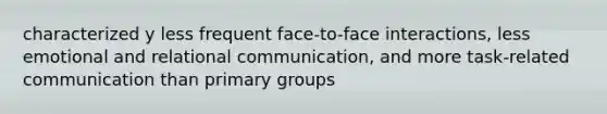 characterized y less frequent face-to-face interactions, less emotional and relational communication, and more task-related communication than primary groups