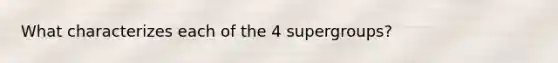 What characterizes each of the 4 supergroups?