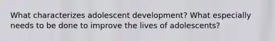 What characterizes adolescent development? What especially needs to be done to improve the lives of adolescents?