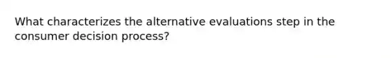 What characterizes the alternative evaluations step in the consumer decision process?