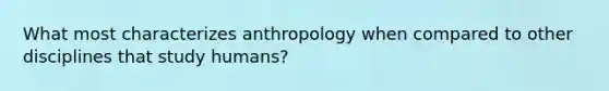 What most characterizes anthropology when compared to other disciplines that study humans?