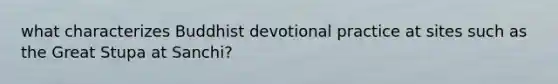 what characterizes Buddhist devotional practice at sites such as the Great Stupa at Sanchi?