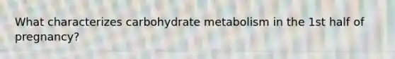 What characterizes carbohydrate metabolism in the 1st half of pregnancy?