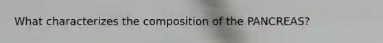What characterizes the composition of the PANCREAS?