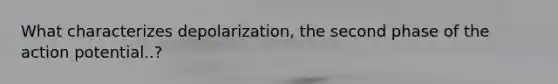 What characterizes depolarization, the second phase of the action potential..?