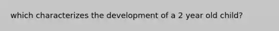 which characterizes the development of a 2 year old child?