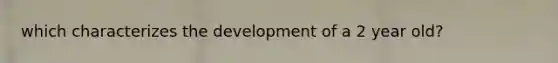 which characterizes the development of a 2 year old?