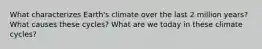 What characterizes Earth's climate over the last 2 million years? What causes these cycles? What are we today in these climate cycles?