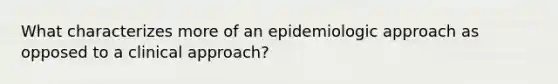 What characterizes more of an epidemiologic approach as opposed to a clinical approach?