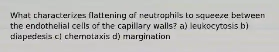 What characterizes flattening of neutrophils to squeeze between the endothelial cells of the capillary walls? a) leukocytosis b) diapedesis c) chemotaxis d) margination