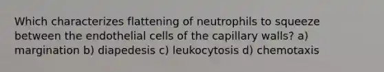 Which characterizes flattening of neutrophils to squeeze between the endothelial cells of the capillary walls? a) margination b) diapedesis c) leukocytosis d) chemotaxis