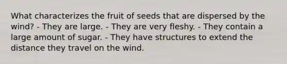 What characterizes the fruit of seeds that are dispersed by the wind? - They are large. - They are very fleshy. - They contain a large amount of sugar. - They have structures to extend the distance they travel on the wind.