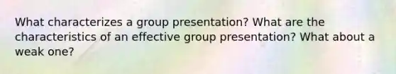 What characterizes a group presentation? What are the characteristics of an effective group presentation? What about a weak one?