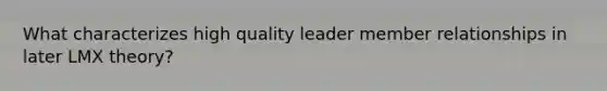 What characterizes high quality leader member relationships in later LMX theory?