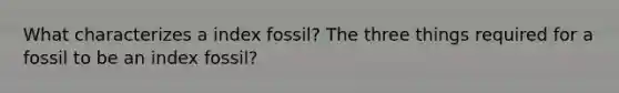 What characterizes a index fossil? The three things required for a fossil to be an index fossil?