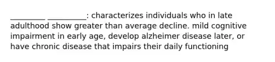 _________ __________: characterizes individuals who in late adulthood show greater than average decline. mild cognitive impairment in early age, develop alzheimer disease later, or have chronic disease that impairs their daily functioning