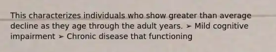 This characterizes individuals who show greater than average decline as they age through the adult years. ➢ Mild cognitive impairment ➢ Chronic disease that functioning
