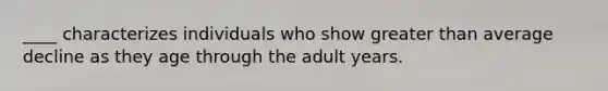 ____ characterizes individuals who show greater than average decline as they age through the adult years.