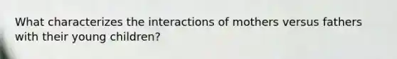 What characterizes the interactions of mothers versus fathers with their young children?