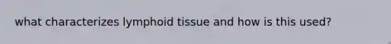 what characterizes lymphoid tissue and how is this used?