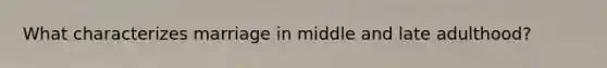 What characterizes marriage in middle and late adulthood?