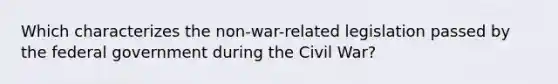 Which characterizes the non-war-related legislation passed by the federal government during the Civil War?