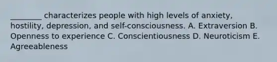 ________ characterizes people with high levels of anxiety, hostility, depression, and self-consciousness. A. Extraversion B. Openness to experience C. Conscientiousness D. Neuroticism E. Agreeableness