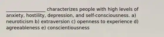 _________________ characterizes people with high levels of anxiety, hostility, depression, and self-consciousness. a) neuroticism b) extraversion c) openness to experience d) agreeableness e) conscientiousness