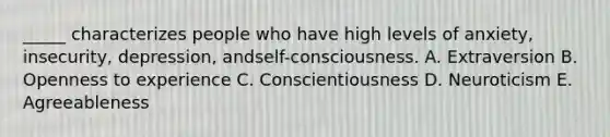 _____ characterizes people who have high levels of anxiety, insecurity, depression, andself-consciousness. A. Extraversion B. Openness to experience C. Conscientiousness D. Neuroticism E. Agreeableness