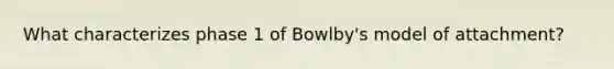 What characterizes phase 1 of Bowlby's model of attachment?