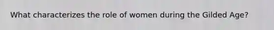 What characterizes the role of women during the Gilded Age?