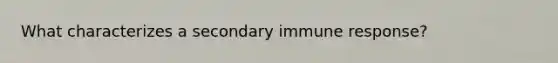 What characterizes a secondary immune response?