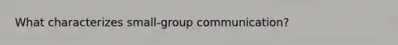 What characterizes small-group communication?