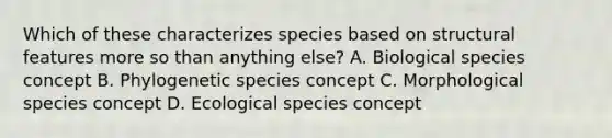 Which of these characterizes species based on structural features more so than anything else? A. Biological species concept B. Phylogenetic species concept C. Morphological species concept D. Ecological species concept