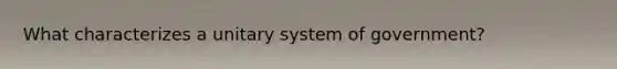 What characterizes a unitary system of government?