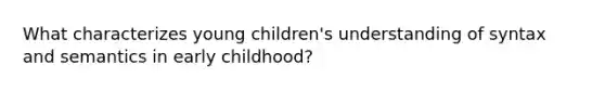 What characterizes young children's understanding of syntax and semantics in early childhood?